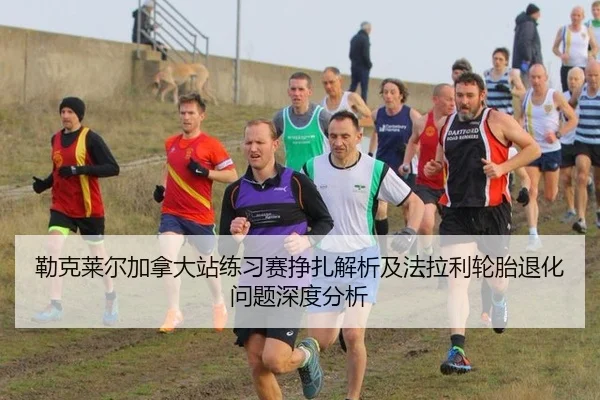 勒克莱尔加拿大站练习赛挣扎解析及法拉利轮胎退化问题深度分析